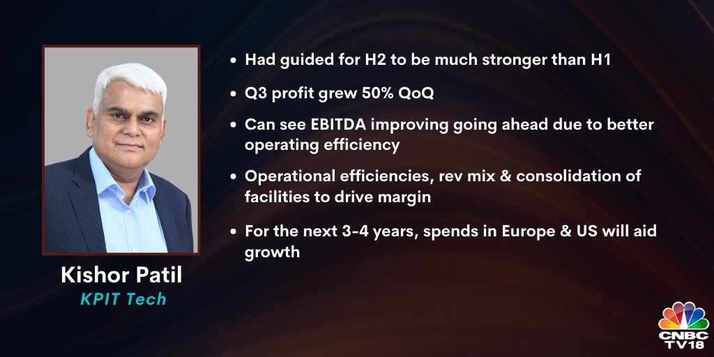  On KPIT Technologies:  We had mentioned that the second half (H2) of the year will be much stronger than H1. Therefore, in light of operational efficiencies, revenue mix and consolidation of facilities, we had said that Q4 momentum, both on the topline and the bottomline will continue. For the next 3-4 years, spends in Europe and US will aid growth. Therefore, we believe that next 3-4 years will be an exciting opportunity specifically for a focused players like us. Catch the conversation   here  .